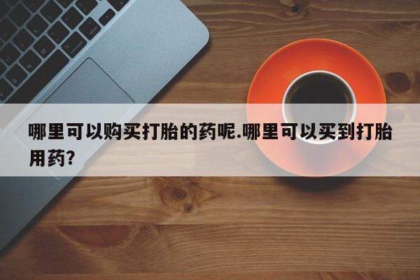 私人打胎药图片哪里可以购买打胎的药呢.哪里可以买到打胎用药？